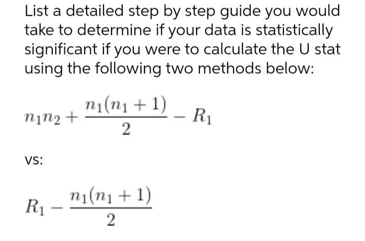List a detailed step by step guide you would
take to determine if your data is statistically
significant if you were to calculate the U stat
using the following two methods below:
n1(n1 + 1)
R1
nịn2 +
2
Vs:
n1(n1 + 1)
R1 –
