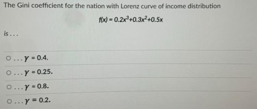 The Gini coefficient for the nation with Lorenz curve of income distribution
fix) = 0.2x +0.3x+0.5x
%3D
is...
O...y 0.4.
O...Y = 0.25.
Y 0.8.
%3D
...
O..y = 0.2.
