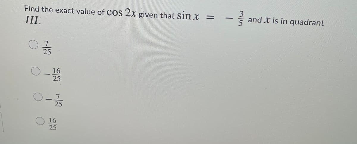 Find the exact value of COS 2x given that sin x =
III.
3
and X is in quadrant
-
25
16
25
-
25
O 16
25
