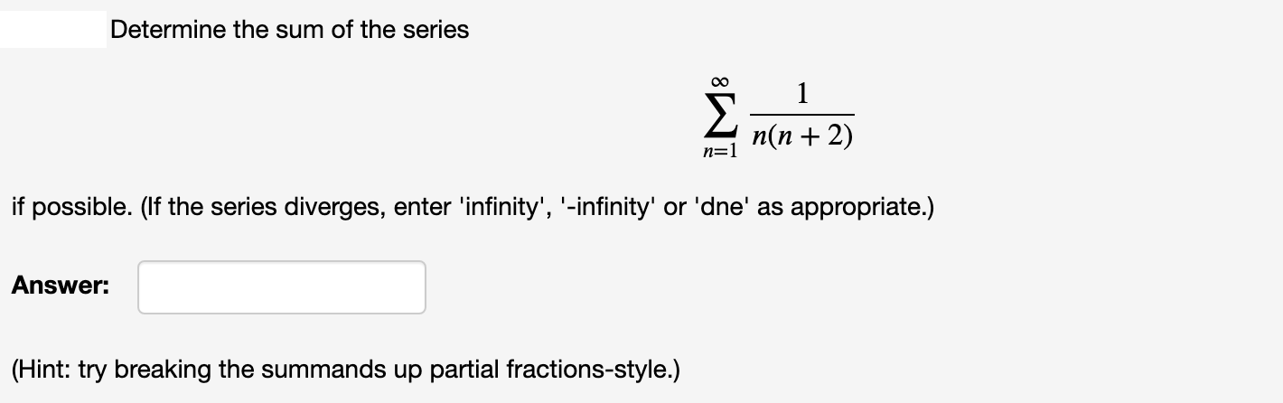 Determine the sum of the series
1
n(n + 2)
n=1
if possible. (If the series diverges, enter 'infinity', '-infinity' or 'dne' as appropriate.)
