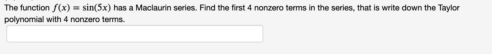 The function f(x) = sin(5x) has a Maclaurin series. Find the first 4 nonzero terms in the series, that is write down the Taylor
polynomial with 4 nonzero terms.
