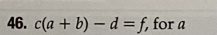 46. c(a + b) – d = f, for a
