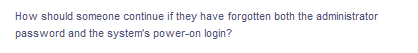 How should someone continue if they have forgotten both the administrator
password and the system's power-on login?