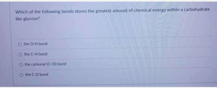 Which of the following bonds stores the greatest amount of chemical energy within a carbohydrate
like glucose?
O the O-H bond
O the C-H bond
O the carbonyl (C-O) bond
O the C-O bond
