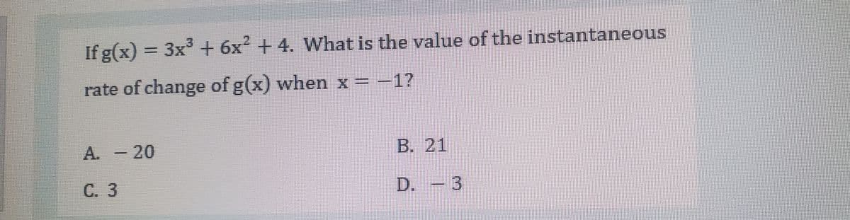 If g(x) = 3x+ 6x + 4. What is the value of the instantaneous
rate of change of g(x) when x = -1?
A. - 20
B. 21
C. 3
D.
- 3
