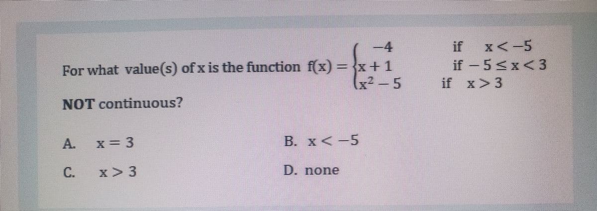 -4
For what value(s) of x is the function f(x) = x+1
x--5
x<-5
if-5sx<3
if
if x>3
NOT continuous?
A.
x= 3
B. x<-5
x > 3
D. none
C.
