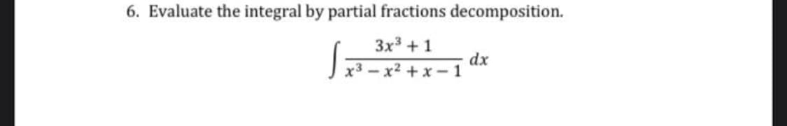 6. Evaluate the integral by partial fractions decomposition.
3x3 + 1
dx
J x3 – x² + x – 1
