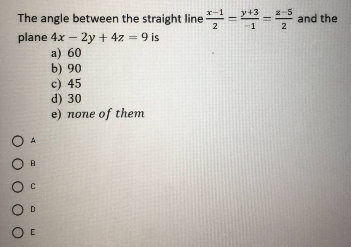The angle between the straight line
x-1
y+3
z-5
e and the
%3D
-1
2
plane 4x - 2y + 4z = 9 is
a) 60
b) 90
c) 45
d) 30
e) none of them
O A
О в
O E
