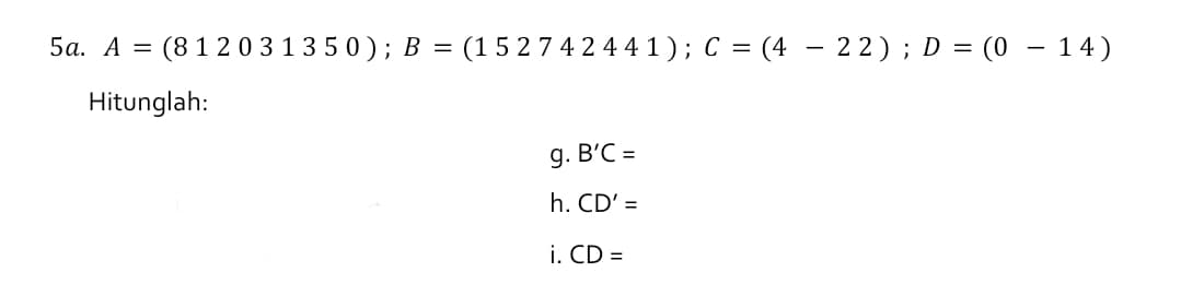 5а. А —
(812031350); B = (15 2 7 4 2 4 4 1 ) ; C = (4 – 22); D = (0 – 14)
Hitunglah:
g. B'C =
h. CD' =
i. CD =
