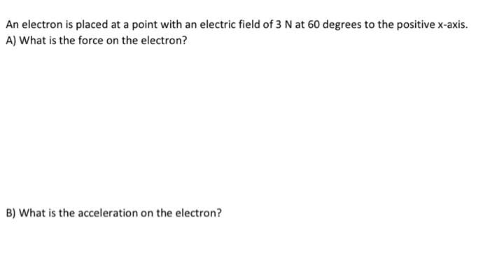 An electron is placed at a point with an electric field of 3 N at 60 degrees to the positive x-axis.
A) What is the force on the electron?
B) What is the acceleration on the electron?
