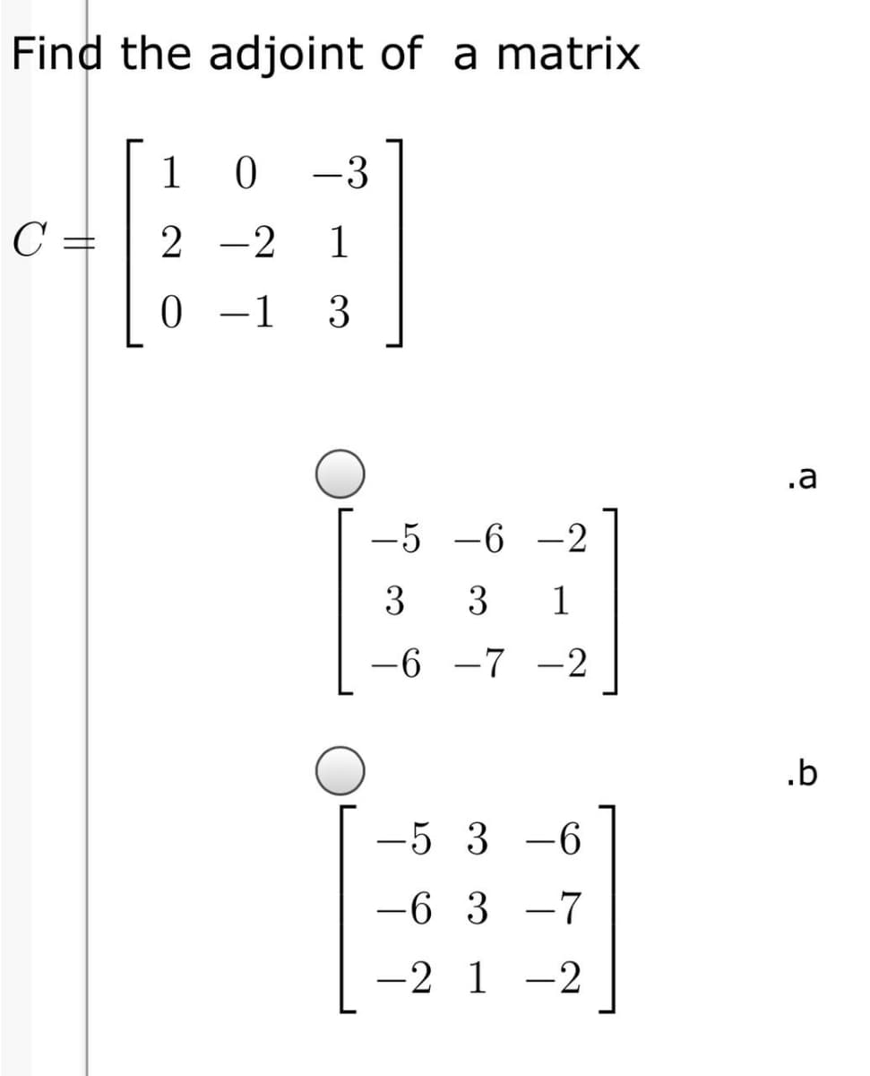 Find the adjoint of a matrix
1
-3
C =
2 -2
1
0 -1 3
-
.a
-5 -6 -2
3
3
1
-6 -7 -2
.b
-5 3 -6
-6 3 -7
-2 1 -2
