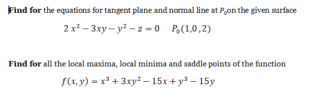 Find for the equations for tangent plane and normal line at P,on the given surface
2 х2 — 3ху— у? -z %3D0 Р.(1,0,2)
Find for all the local maxima, local minima and saddle points of the function
f(x, y) = x³ + 3xy² – 15x + y³ – 15y
