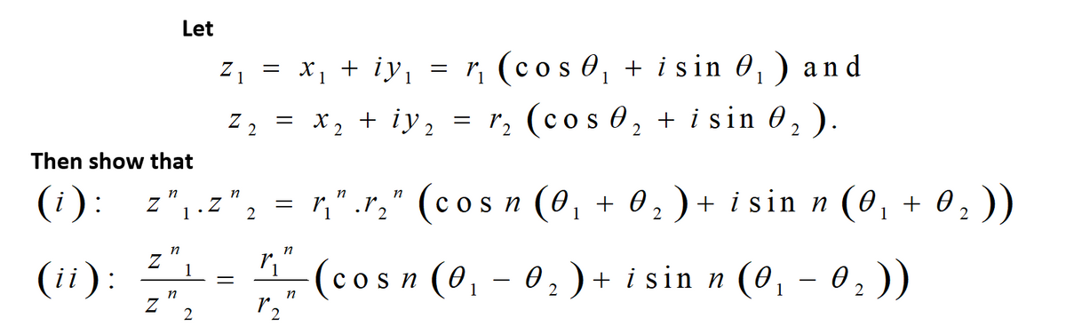 Let
z, = x, + iy, = , (cos 0, + i sin 0,) and
Z1
1
1
1
z, = x, + iy, = r, (cos 0,
r2 (cos 0,
+ i sin 0, ).
Z 2
2
Then show that
(i):
n
Z
2
," .r," (cos n (0, + 0, ) + i sin n (0, + 0,))
1.
1
n
(ii):
(cosn (0,
0,)+ i sin n (0,
- 0 2 ))
1
1
n
2

