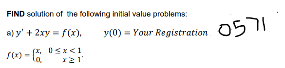 FIND solution of the following initial value problems:
a) y' + 2xy = f (x),
0571
y(0) = Your Registration
Sx, 0<x<1
f(x) = {".
x > 1'
