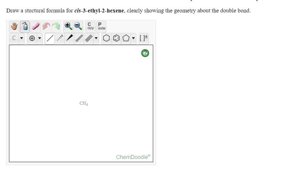 Draw a stuctural formula for cis-3-ethyl-2-hexene, clearly showing the geometry about the double bond.
P.
opy
aste
CH4
ChemDoodle
I..
