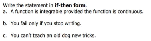 Write the statement in if-then form.
a. A function is integrable provided the function is continuous.
b. You fail only if you stop writing.
c. You can't teach an old dog new tricks.
