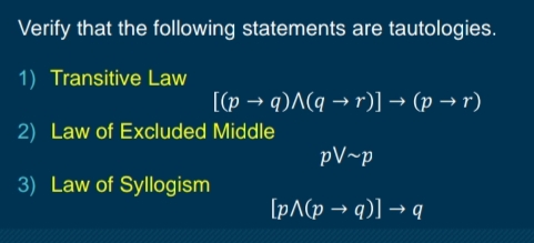 Verify that the following statements are tautologies.
1) Transitive Law
[(p → q)A(q → r)] → (p → r)
2) Law of Excluded Middle
pV~p
3) Law of Syllogism
[pA(p → q)] → q
