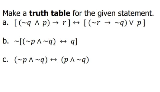 Make a truth table for the given statement.
a. [(~q ^ p) → r]+ [(~r → ~q) V p]
b. ~[(~p ^~q) → q]
c. (~p ^~q) → (p ^ ~q)
