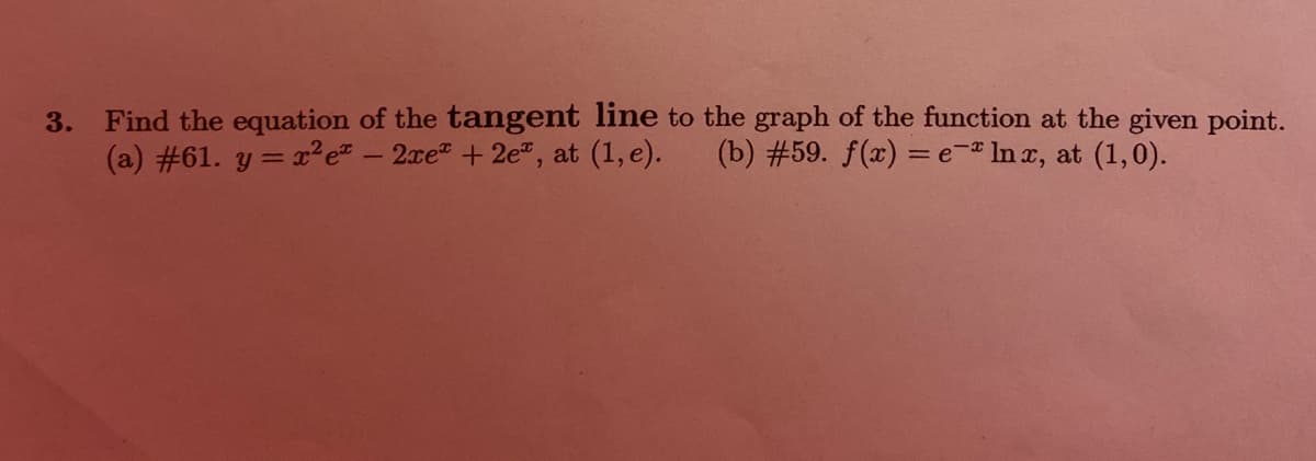 3. Find the equation of the tangent line to the graph of the function at the given point.
(a) #61. y = ? e - 2xe +2e", at (1, e).
(b) #59. f(x) =e-® In x, at (1,0).
