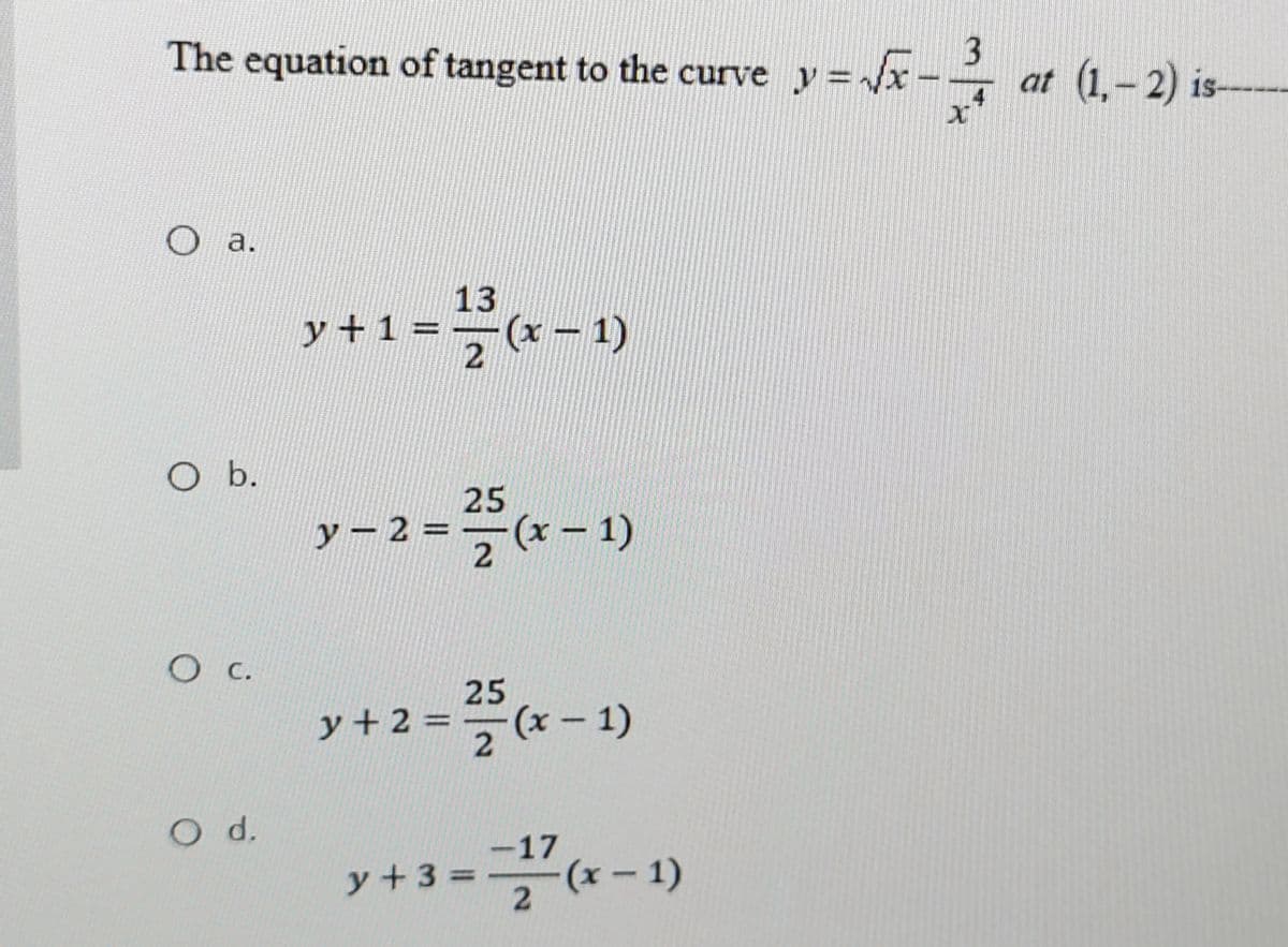 The equation of tangent to the curve y=.
at (1,- 2) is-
а.
13
y +1 =
(x – 1)
2
O b.
25
y – 2 =
- 2
O C.
25
y + 2 =(x - 1)
%3D
O d.
-17
y+3 =(x-1)
2
