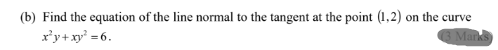 (b) Find the equation of the line normal to the tangent at the point (1,2) on the curve
x’y+xy² = 6.
3 Marks

