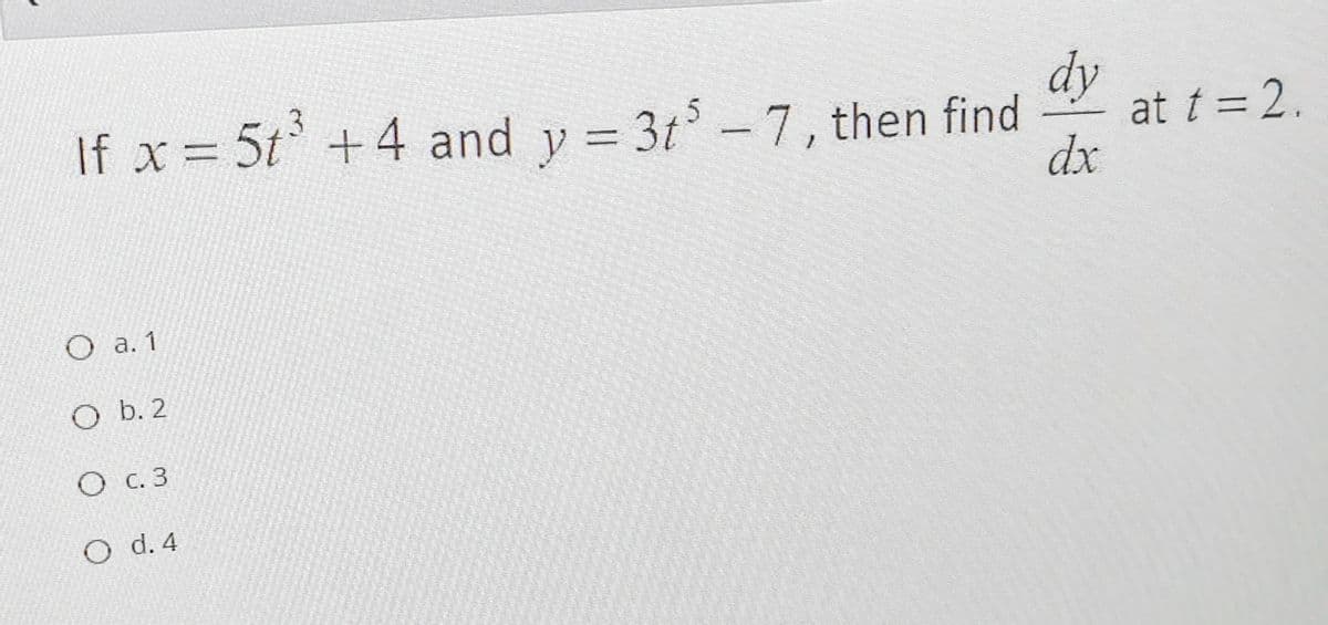 dy
at t = 2.
dx
If x = 5t +4 and y = 3t - 7 , then find
О а.1
O b. 2
О с.3
O d. 4
