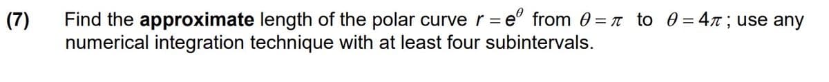 Find the approximate length of the polar curve r = e° from 0 = t to 0 = 4r ; use any
numerical integration technique with at least four subintervals.
(7)
