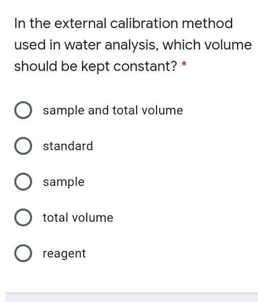 In the external calibration method
used in water analysis, which volume
should be kept constant? *
O sample and total volume
standard
sample
O total volume
O reagent
