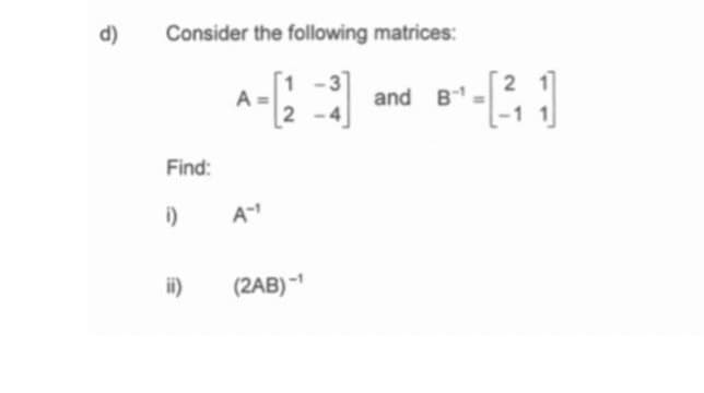d)
Consider the following matrices:
1 -3
A =
2 -4
and B-
Find:
i)
A-
ii)
(2AB) -
2.
