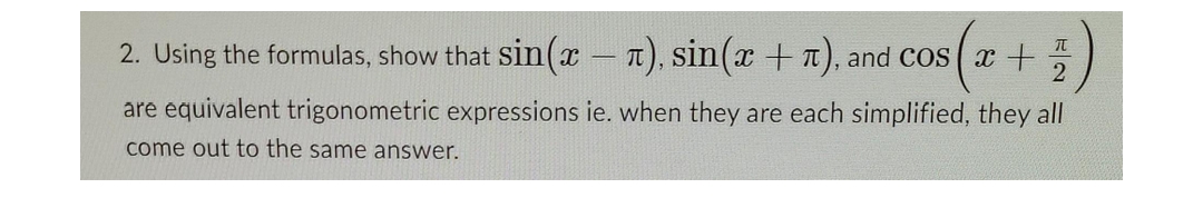 π
2. Using the formulas, show that sin(x — π), sin(x + 1), and cos(x + 2
are equivalent trigonometric expressions ie. when they are each simplified, they all
come out to the same answer.