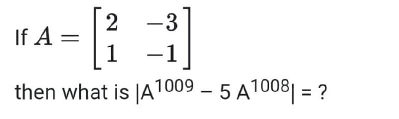 -3
2
-
1
If A
=
-1
then what is JA1009 – 5 A1008| = ?
