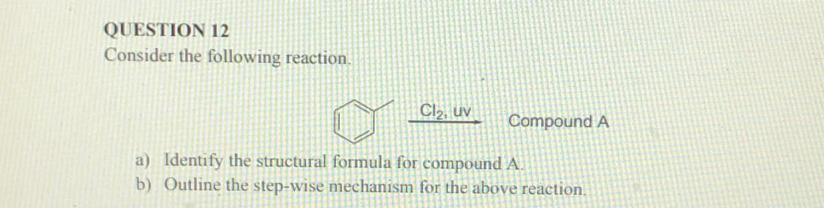 QUESTION 12
Consider the following reaction.
Cl2, uv
Compound A
a) Identify the structural formula for compound A.
b) Outline the step-wise mechanism for the above reaction.
