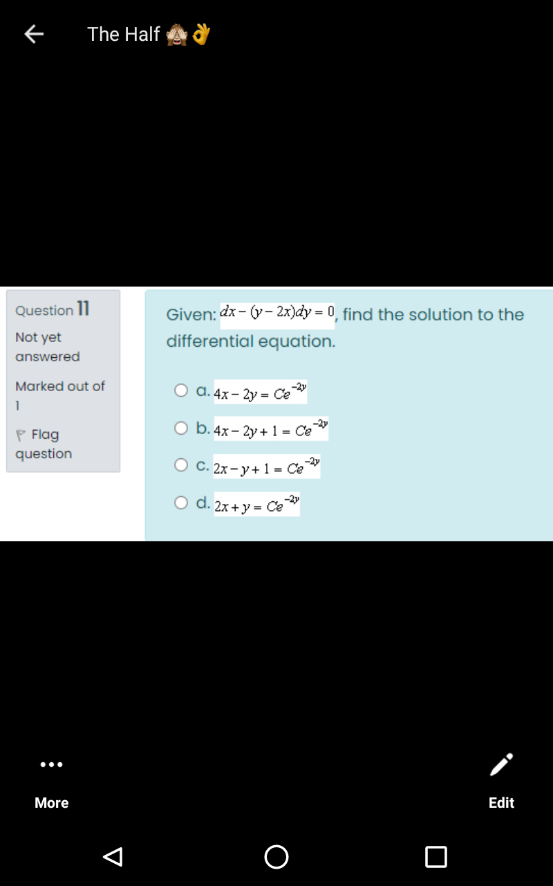 The Half
Question 11
Given: dx - (y– 2x)dy = 0, find the solution to the
Not yet
differential equation.
answered
Marked out of
-2y
О а. 4х - 2у %- Се
1
P Flag
O b.4x- 2y+ 1 = Ce
question
-2y
O C. 2x-y+1 = Ce
O d. 2x+y = Ce
More
Edit
O
