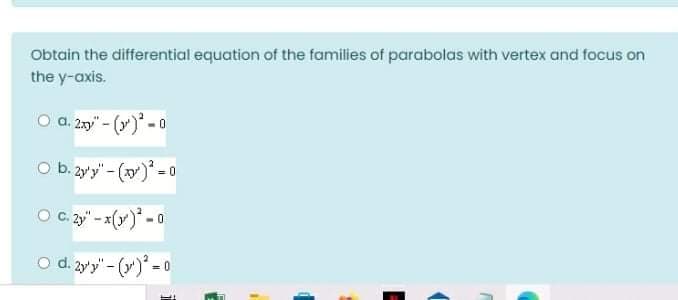 Obtain the differential equation of the families of parabolas with vertex and focus on
the y-axis.
O a. 2y" - (y) - 0
O b. 2y'y" - (w)* - 0
O C. 2y" - x(y)* -0
o d. 2y'y" - (y)" = 0

