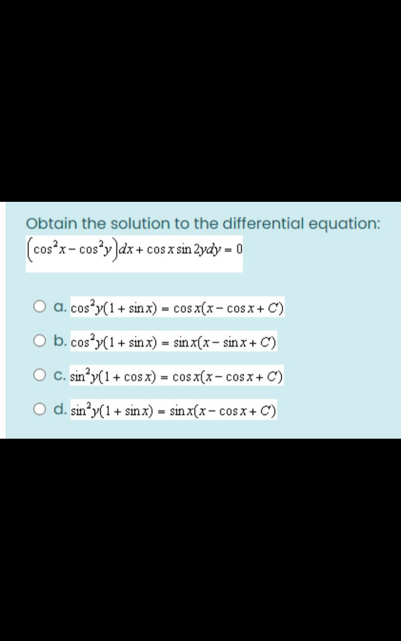Obtain the solution to the differential equation:
(cos*x- cos"y)e
- cosy dx + cos x sin 2ydy = 0
O a. cos y(1+ sin x) = cos x(x- cosx+ C)
O b. cos y(1+ sinx) = sin x(x- sinx+ C)
C. sin y(1+ cos x) = cos x(x- cos x + C)
O d. sin*y(1+ sin x) = sin x(x- cos x+ C)
