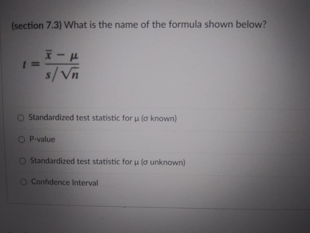 (section 7.3) What is the name of the formula shown below?
%3D
s/Vn
O Standardized test statistic for µ (o known)
P-value
O Standardized test statistic for µ (o unknown)
O Confidence Interval
