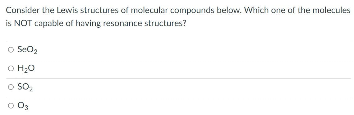 Consider the Lewis structures of molecular compounds below. Which one of the molecules
is NOT capable of having resonance structures?
O SeO2
o H20
SO2
3.
