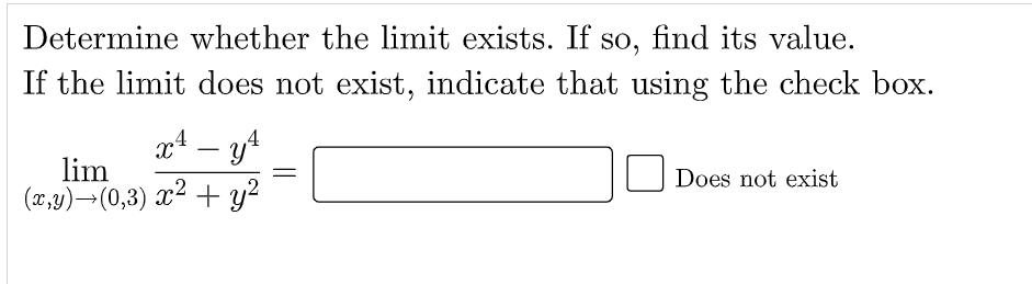 Determine whether the limit exists. If so, find its value.
If the limit does not exist, indicate that using the check box.
x* – y4
-
lim
(x,y)→(0,3) x²
||
Does not exist
+ y?
