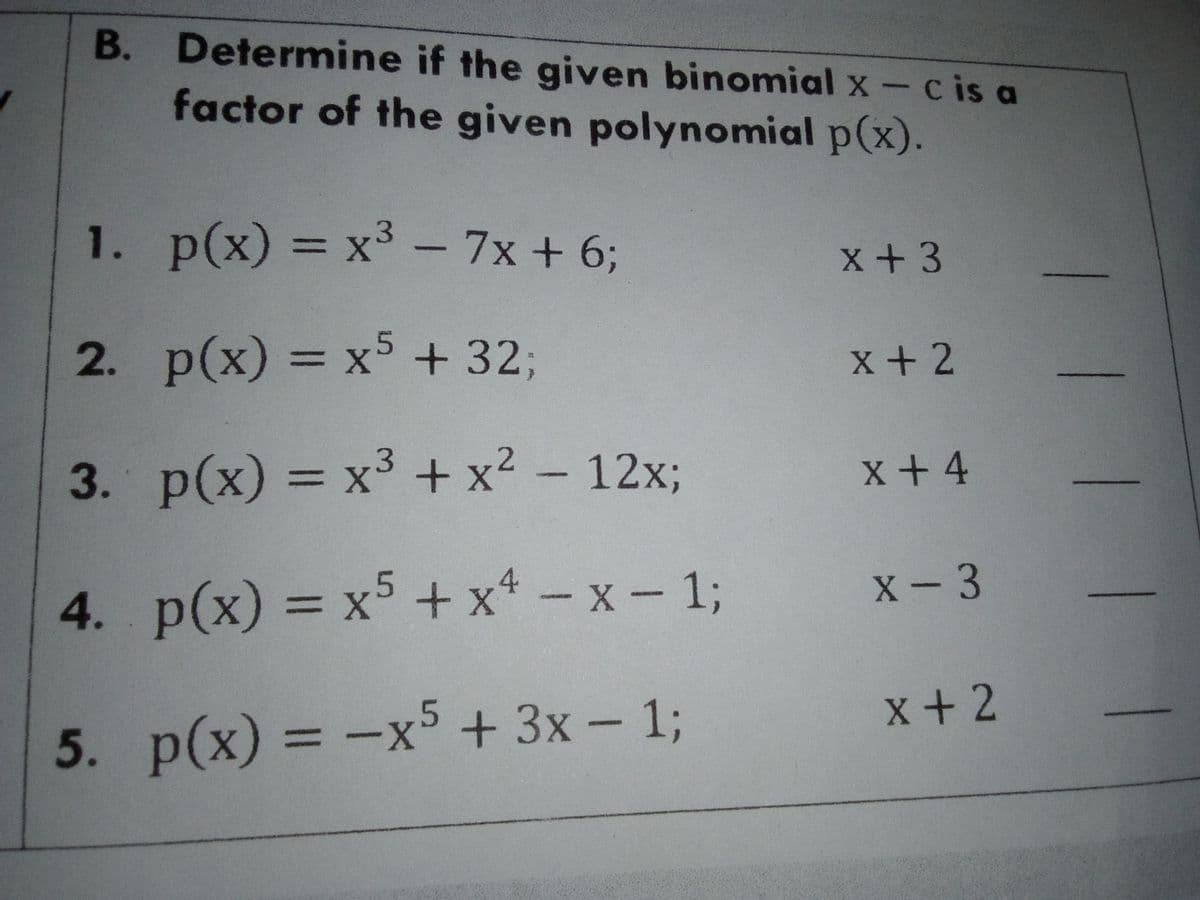 B. Determine if the given binomial x- cis a
factor of the given polynomial p(x).
1. p(x) = x³ - 7x + 6;
x+3
2. p(x) = x5 + 323;
%3D
x+2
3. p(x) = x³ + x² – 12x;
x + 4
%3D
4. p(x) = x5 + x* – x - 13;
X- 3
%3D
x+2
5. p(x) = -x5 + 3x – 13;
%3D
