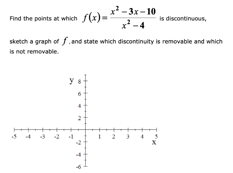 -5
Find the points at
sketch a graph of f, and state which discontinuity is removable and which
is not removable.
which_ƒ(x)=
-4 -3
y 8
6
-2 -1
4
2
-2
-4
x²-3x-10
x²-4
-6
1 2
3 4
5
X
is discontinuous,