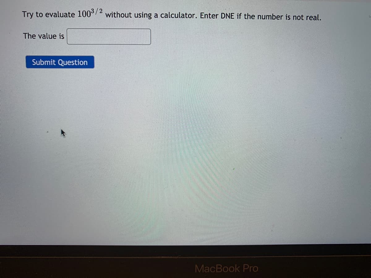 Try to evaluate 1003/2
without using a calculator. Enter DNE if the number is not real.
The value is
Submit Question
MacBook Pro
