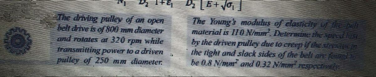 The driving pulley of an open
belthive s of800 mm diameter
ond notates at 320 rpm while
The Young modulus of elasicty E e bulh
material is 0Nim Deterne th x lo
hy the driven pulley due to ensep N
the right and slack stdes of the ki u
be 0.8 Nimm and 0.32 Nim
Iransmilting power loa driwen
pulley of 250l mm diameter
