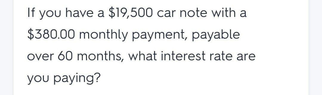 If you have a $19,500 car note with a
$380.00 monthly payment, payable
over 60 months, what interest rate are
you paying?
