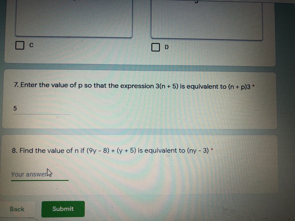 C.
7. Enter the value of p so that the expression 3(n + 5) is equivalent to (n +
p)3 *
8. Find the value of n if (9y - 8) + (y + 5) is equivalent to (ny - 3)*
Your answer
Back
Submit
