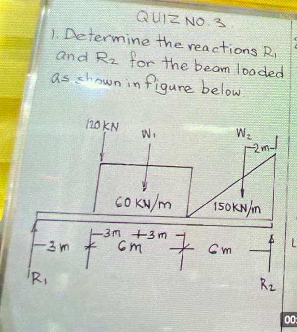 QUIZ NO 3
) Determine the reactions Ri
and Rz for the beam Tooded
as shownin
figure below
(20 KN
Wz
W.
GO KN/m
150KN/m
3m +3m
3m
Cm
RI
Rz
00
