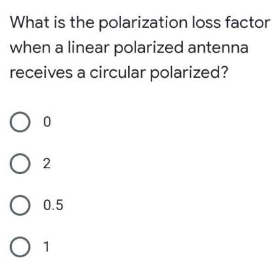 What is the polarization loss factor
when a linear polarized antenna
receives a circular polarized?
O 2
O 0.5
O 1
