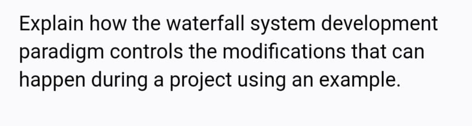 Explain how the waterfall system development
paradigm controls the modifications that can
happen during a project using an example.
