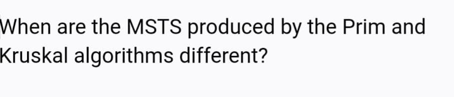 When are the MSTS produced by the Prim and
Kruskal algorithms different?
