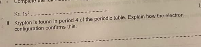 Complete
Kr: 1s?..
ii Krypton is found in period 4 of the periodic table. Explain how the electron
configuration confirms this.
........
.......
