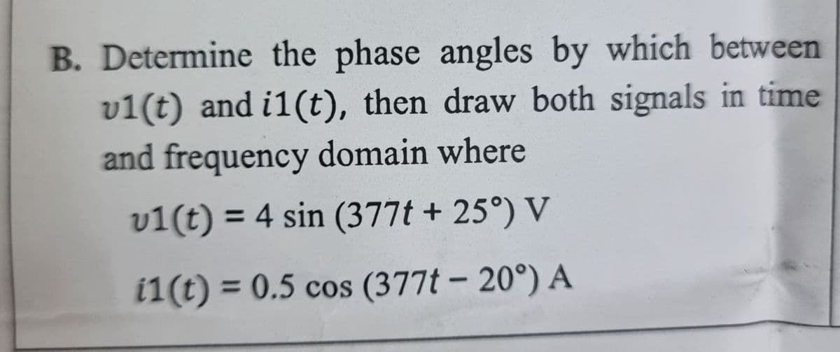 B. Determine the phase angles by which between
vl(t) and i1(t), then draw both signals in time
and frequency domain where
v1(t) = 4 sin (377t + 25°) V
i1(t) = 0.5 cos (377t-20°) A